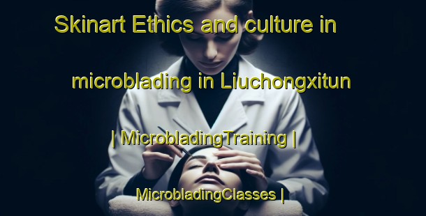 Skinart Ethics and culture in microblading in Liuchongxitun | MicrobladingTraining | MicrobladingClasses | SkinartTraining-China